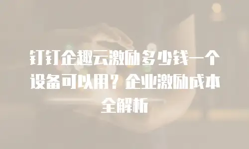 钉钉企趣云激励多少钱一个设备可以用？企业激励成本全解析