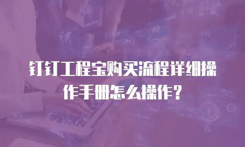 钉钉工程宝购买流程详细操作手册怎么操作？