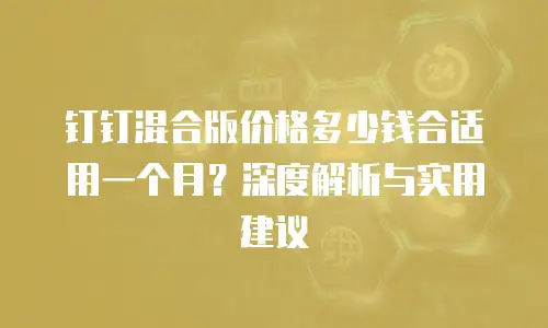 钉钉混合版价格多少钱合适用一个月？深度解析与实用建议