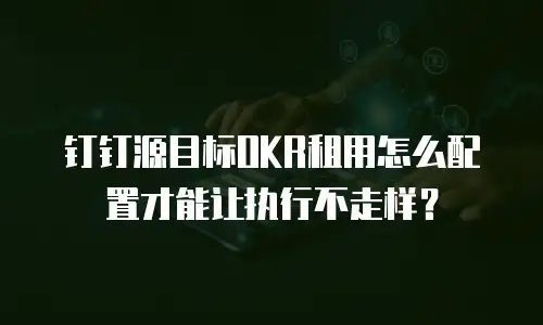 钉钉源目标OKR租用怎么配置才能让执行不走样？