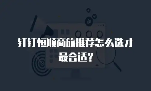 钉钉恒顺商旅推荐怎么选才最合适？