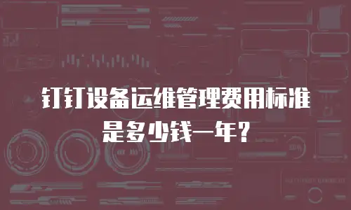 钉钉设备运维管理费用标准是多少钱一年？