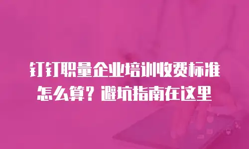 钉钉职量企业培训收费标准怎么算？避坑指南在这里