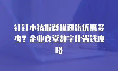 钉钉小猪报餐极速版优惠多少？企业食堂数字化省钱攻略