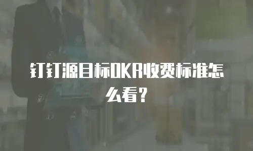 钉钉源目标OKR收费标准怎么看？