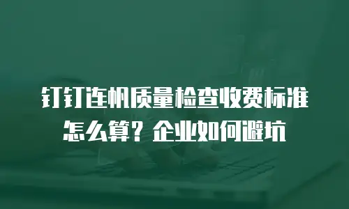 钉钉连帆质量检查收费标准怎么算？企业如何避坑