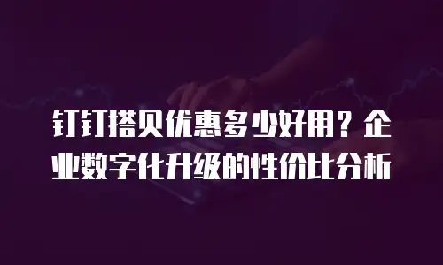 钉钉搭贝优惠多少好用？企业数字化升级的性价比分析