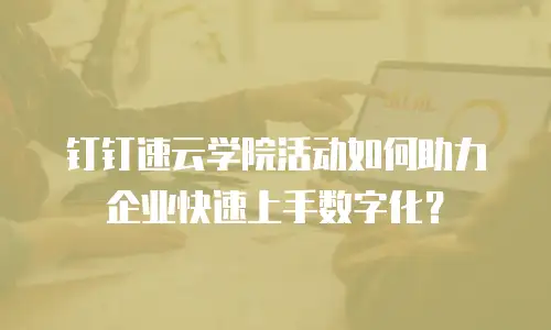钉钉速云学院活动如何助力企业快速上手数字化？