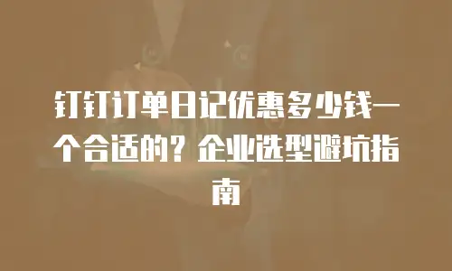 钉钉订单日记优惠多少钱一个合适的？企业选型避坑指南