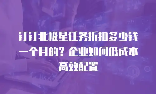 钉钉北极星任务折扣多少钱一个月的？企业如何低成本高效配置