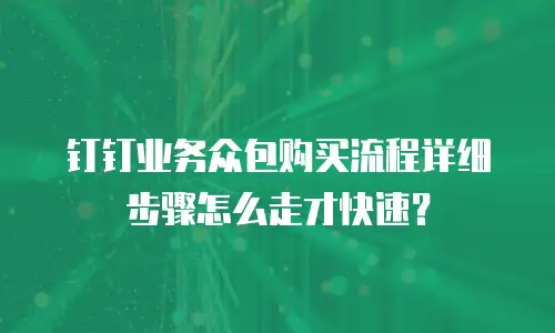钉钉业务众包购买流程详细步骤怎么走才快速？