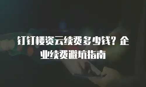 钉钉楼资云续费多少钱？企业续费避坑指南