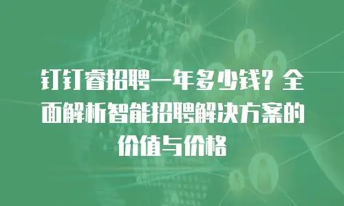 钉钉睿招聘一年多少钱？全面解析智能招聘解决方案的价值与价格