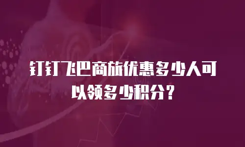 钉钉飞巴商旅优惠多少人可以领多少积分？