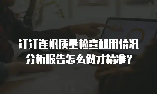 钉钉连帆质量检查租用情况分析报告怎么做才精准？