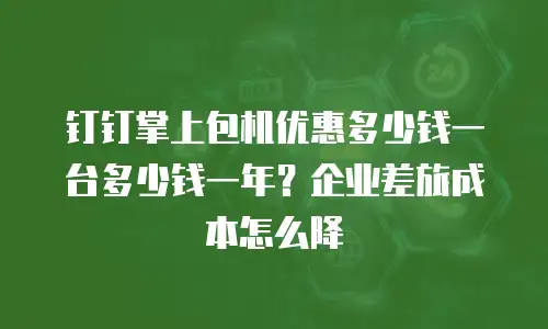钉钉掌上包机优惠多少钱一台多少钱一年？企业差旅成本怎么降