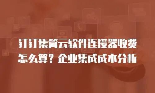 钉钉集简云软件连接器收费怎么算？企业集成成本分析