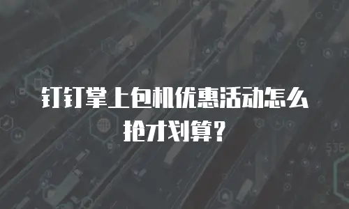 钉钉掌上包机优惠活动怎么抢才划算？