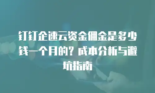 钉钉企速云资金佣金是多少钱一个月的？成本分析与避坑指南