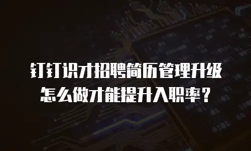 钉钉识才招聘简历管理升级怎么做才能提升入职率？