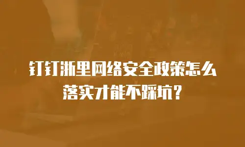 钉钉浙里网络安全政策怎么落实才能不踩坑？