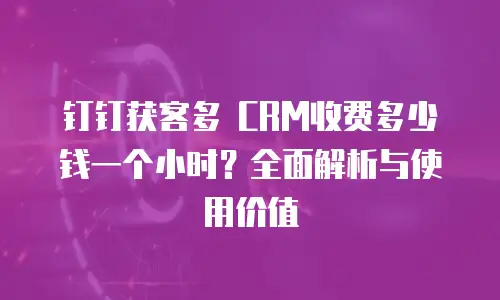 钉钉获客多 CRM收费多少钱一个小时？全面解析与使用价值