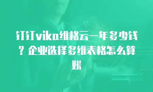 钉钉vika维格云一年多少钱？企业选择多维表格怎么算账