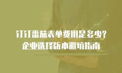 钉钉番茄表单费用是多少？企业选择版本避坑指南