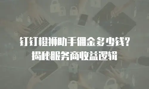 钉钉橙狮助手佣金多少钱？揭秘服务商收益逻辑