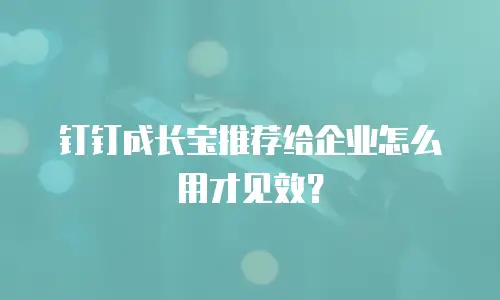 钉钉成长宝推荐给企业怎么用才见效？