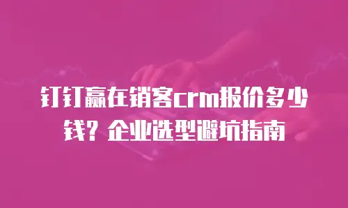 钉钉赢在销客crm报价多少钱？企业选型避坑指南