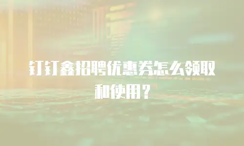 钉钉鑫招聘优惠券怎么领取和使用？
