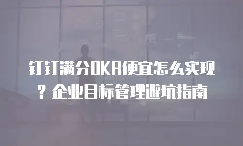 钉钉满分OKR便宜怎么实现？企业目标管理避坑指南