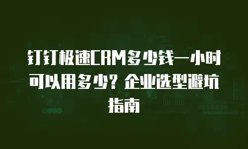 钉钉极速CRM多少钱一小时可以用多少？企业选型避坑指南