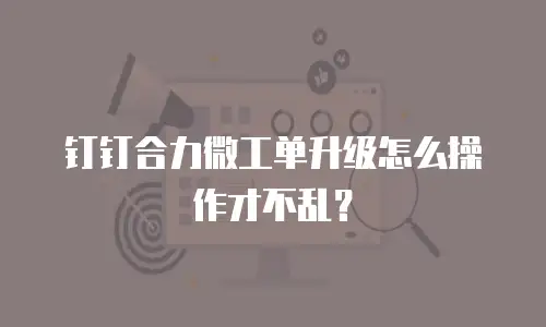 钉钉合力微工单升级怎么操作才不乱？