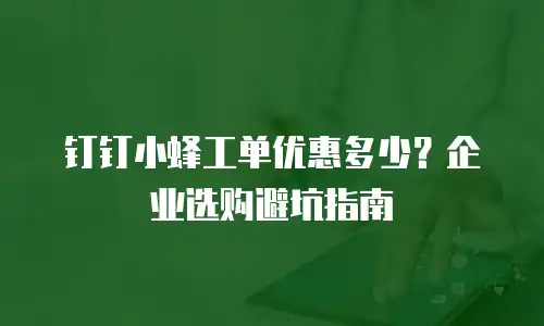 钉钉小蜂工单优惠多少？企业选购避坑指南