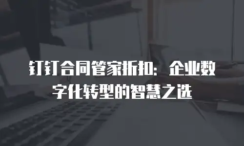 钉钉合同管家折扣：企业数字化转型的智慧之选