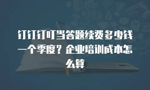 钉钉钉叮当答题续费多少钱一个季度？企业培训成本怎么算