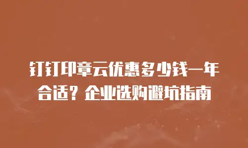 钉钉印章云优惠多少钱一年合适？企业选购避坑指南