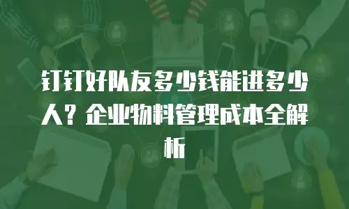 钉钉好队友多少钱能进多少人？企业物料管理成本全解析