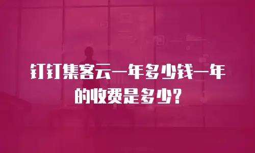 钉钉集客云一年多少钱一年的收费是多少？