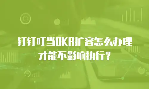 钉钉叮当OKR扩容怎么办理才能不影响执行？
