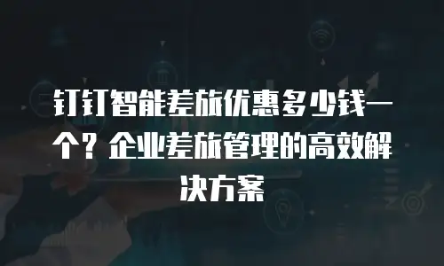 钉钉智能差旅优惠多少钱一个？企业差旅管理的高效解决方案