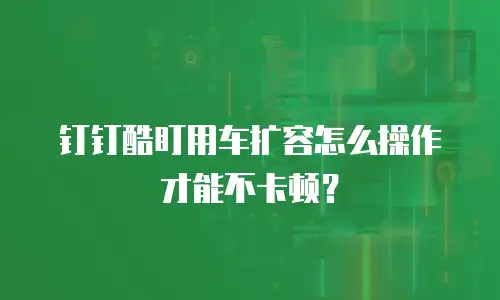 钉钉酷盯用车扩容怎么操作才能不卡顿？