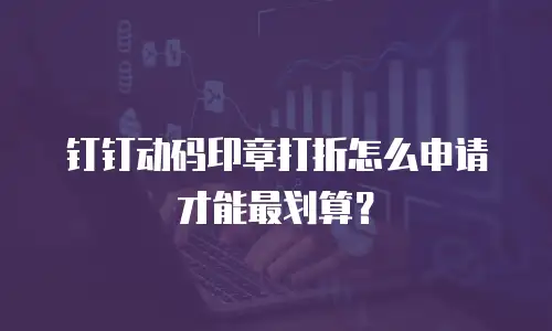 钉钉动码印章打折怎么申请才能最划算？