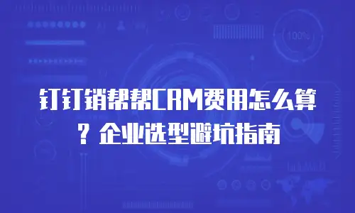 钉钉销帮帮CRM费用怎么算？企业选型避坑指南