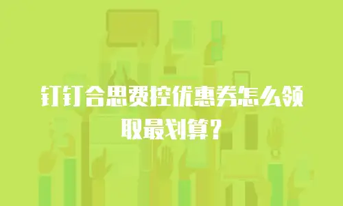 钉钉合思费控优惠券怎么领取最划算？