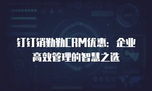 钉钉销勤勤CRM优惠：企业高效管理的智慧之选