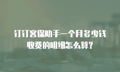钉钉客保助手一个月多少钱收费的明细怎么算？