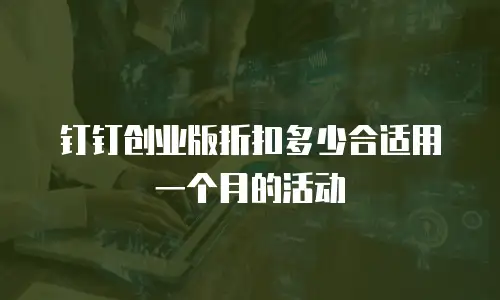 钉钉创业版折扣多少合适用一个月的活动
